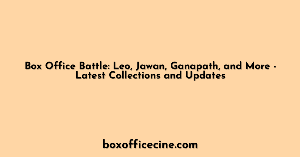 Box Office Battle: Leo, Jawan, Ganapath, and More - Latest Collections and Updates