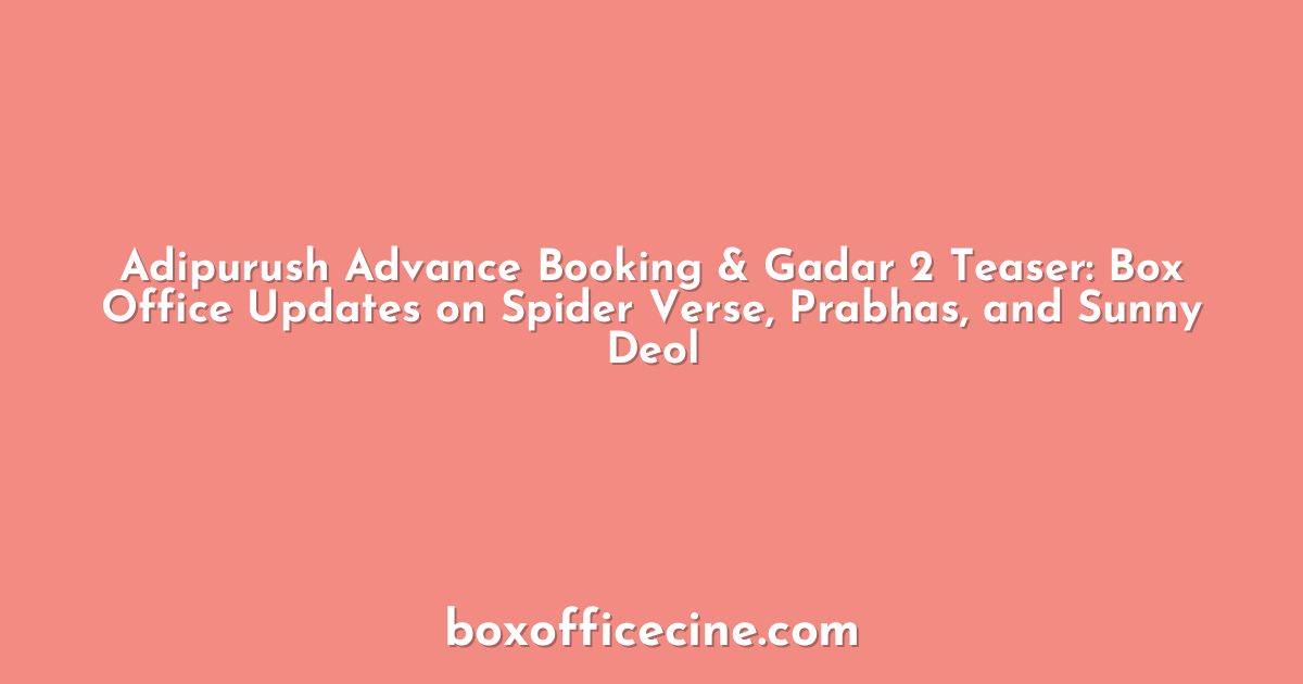 Adipurush Advance Booking & Gadar 2 Teaser: Box Office Updates on Spider Verse, Prabhas, and Sunny Deol