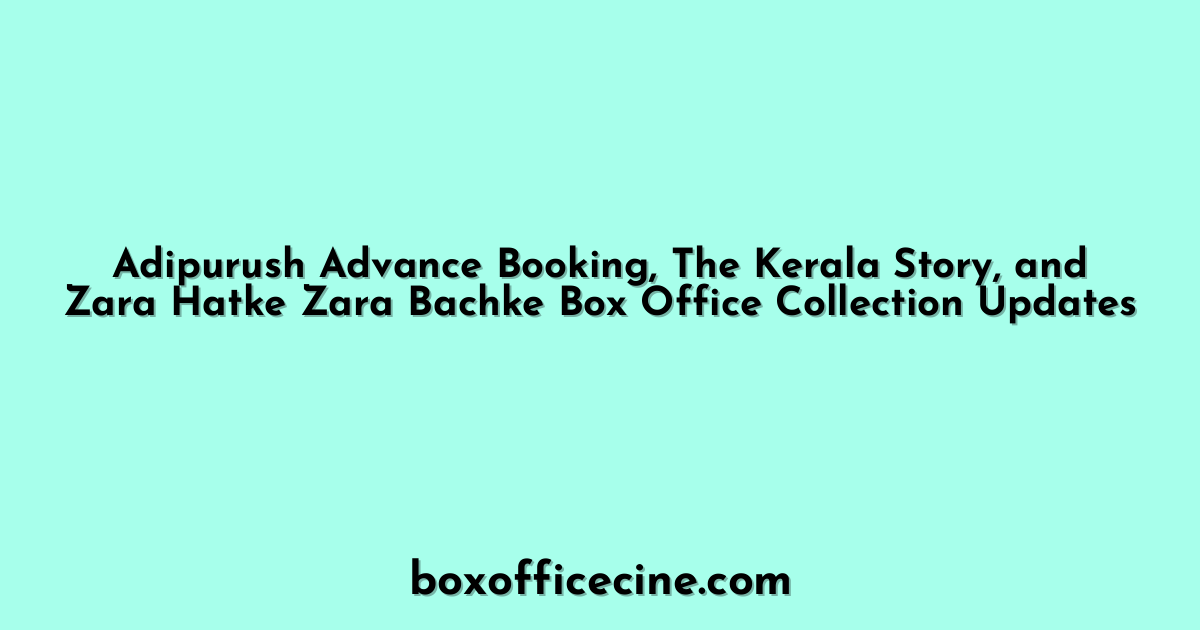 Adipurush Advance Booking, The Kerala Story, and Zara Hatke Zara Bachke Box Office Collection Updates
