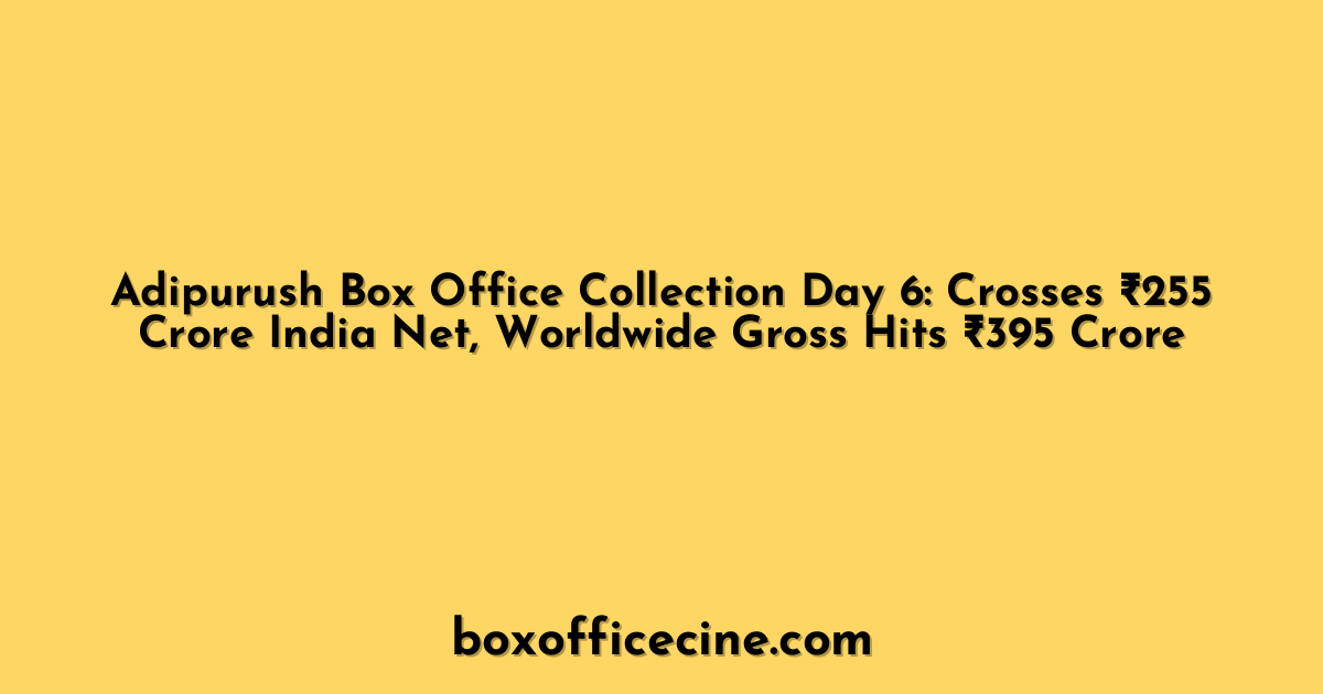Adipurush Box Office Collection Day 6: Crosses ₹255 Crore India Net, Worldwide Gross Hits ₹395 Crore