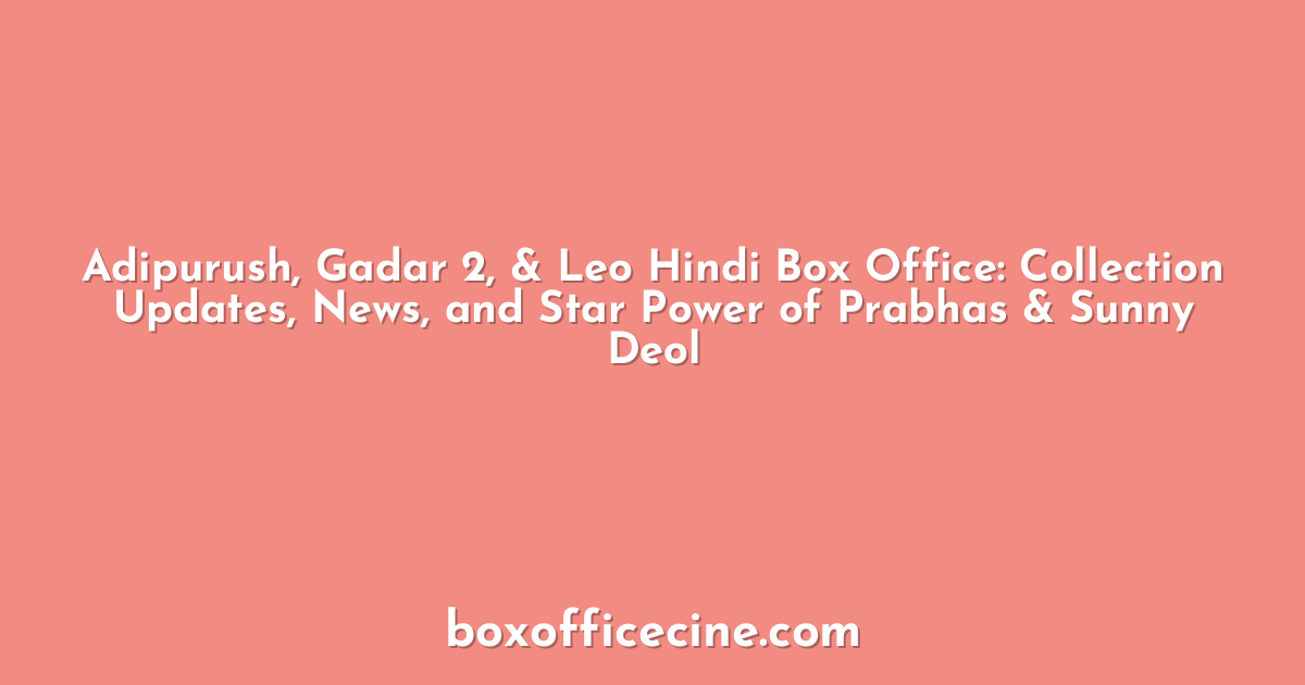 Adipurush, Gadar 2, & Leo Hindi Box Office: Collection Updates, News, and Star Power of Prabhas & Sunny Deol