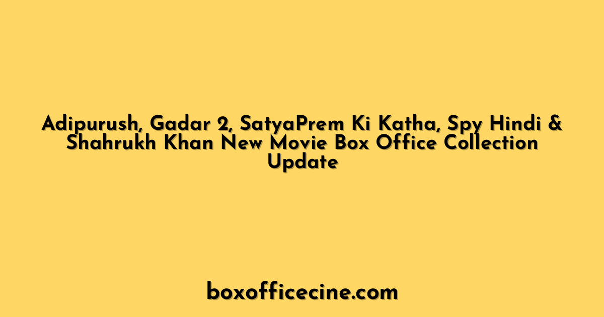 Adipurush, Gadar 2, SatyaPrem Ki Katha, Spy Hindi & Shahrukh Khan New Movie Box Office Collection Update