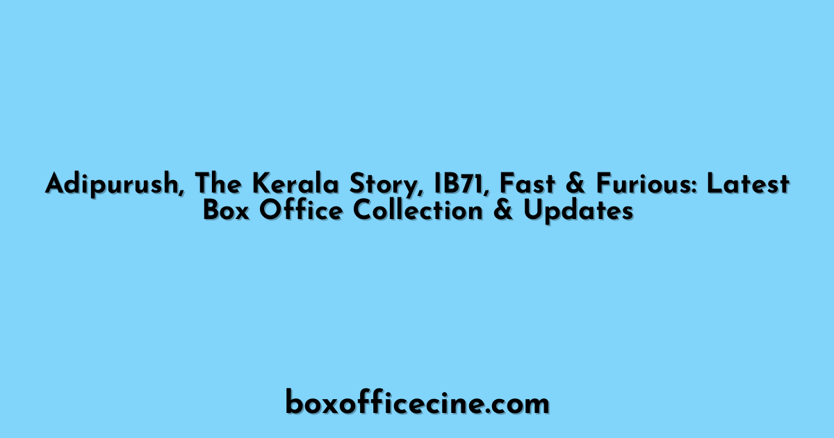 Adipurush, The Kerala Story, IB71, Fast & Furious: Latest Box Office Collection & Updates