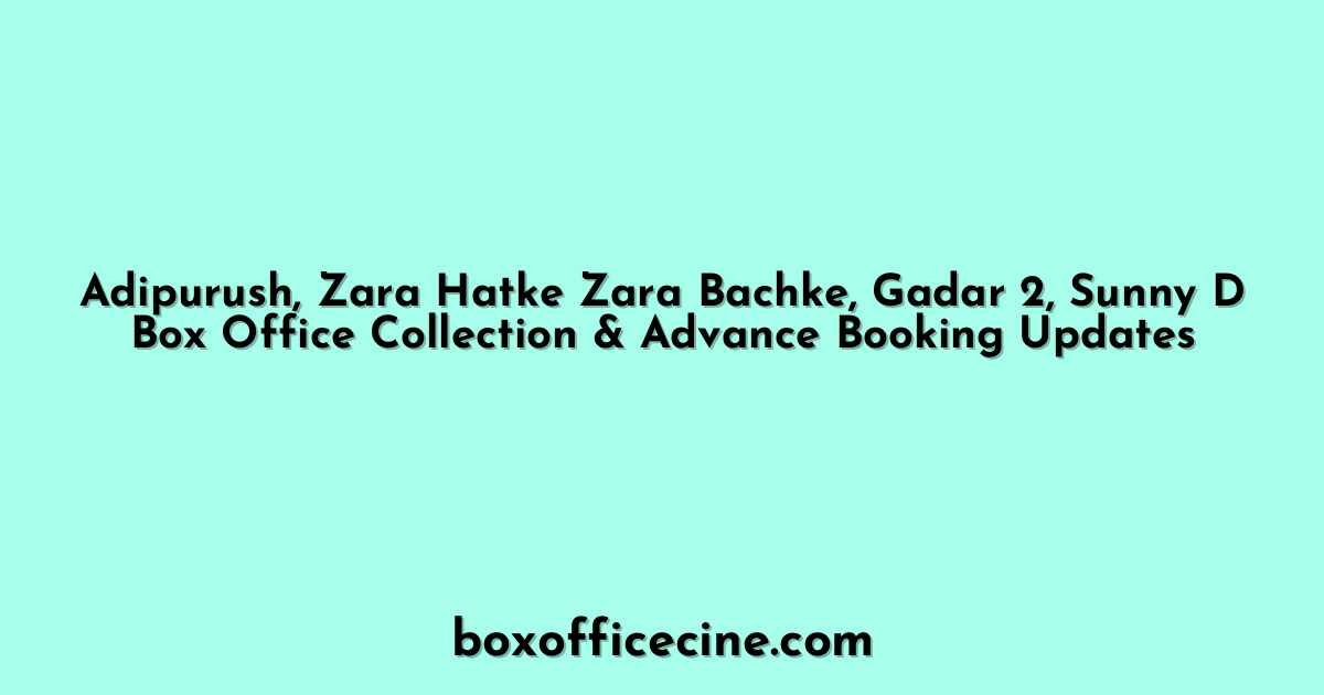 Adipurush, Zara Hatke Zara Bachke, Gadar 2, Sunny D Box Office Collection & Advance Booking Updates