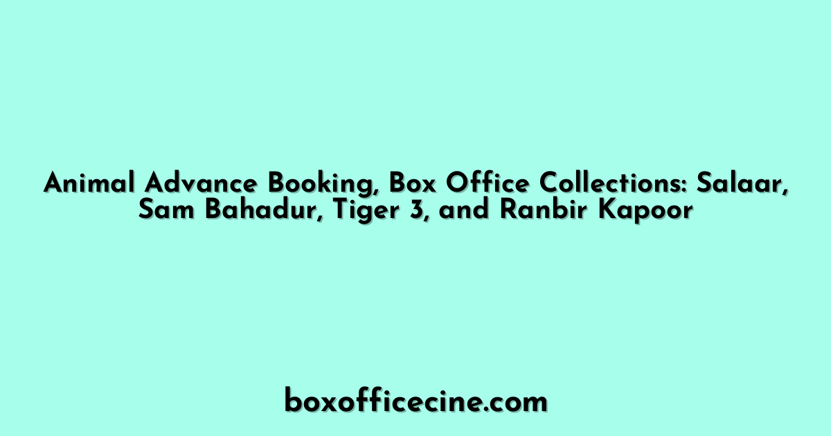 Animal Advance Booking, Box Office Collections: Salaar, Sam Bahadur, Tiger 3, and Ranbir Kapoor