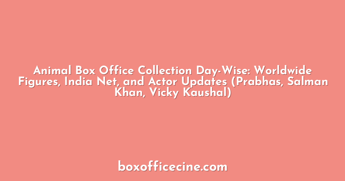Animal Box Office Collection Day-Wise: Worldwide Figures, India Net, and Actor Updates (Prabhas, Salman Khan, Vicky Kaushal)