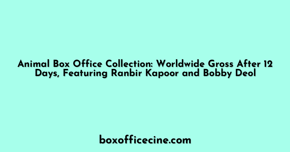 Animal Box Office Collection: Worldwide Gross After 12 Days, Featuring Ranbir Kapoor and Bobby Deol