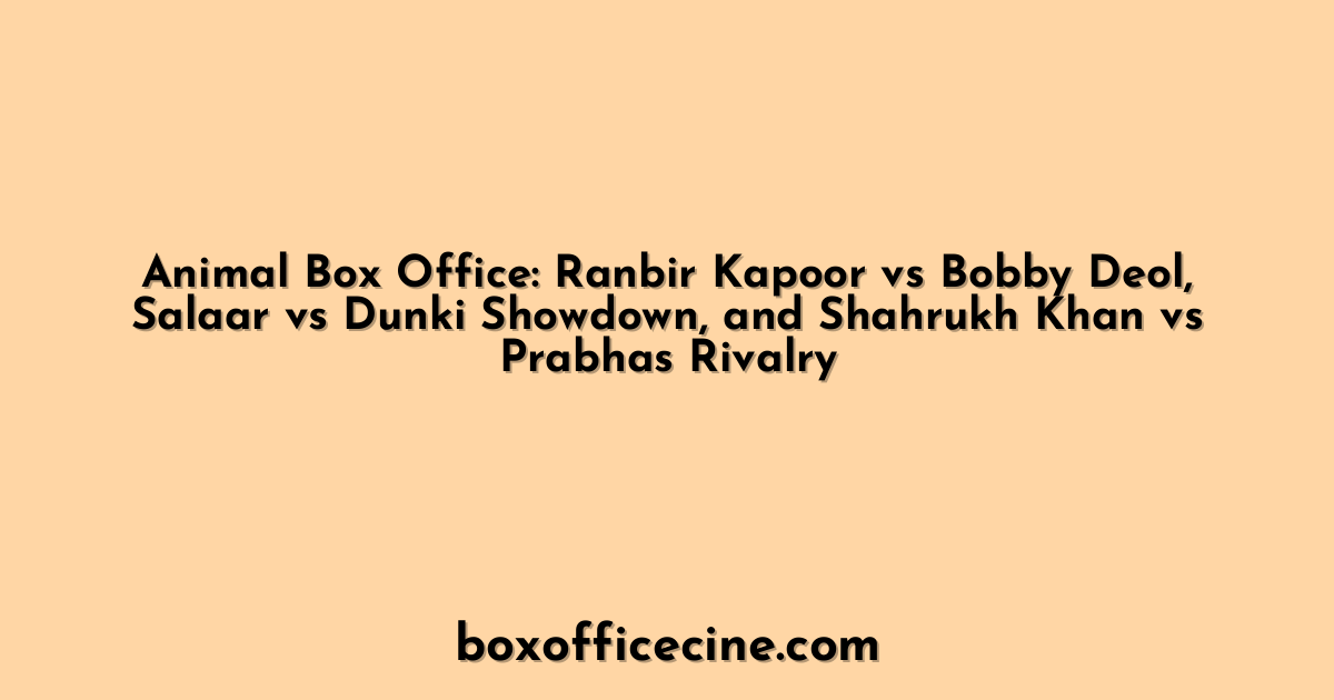 Animal Box Office: Ranbir Kapoor vs Bobby Deol, Salaar vs Dunki Showdown, and Shahrukh Khan vs Prabhas Rivalry