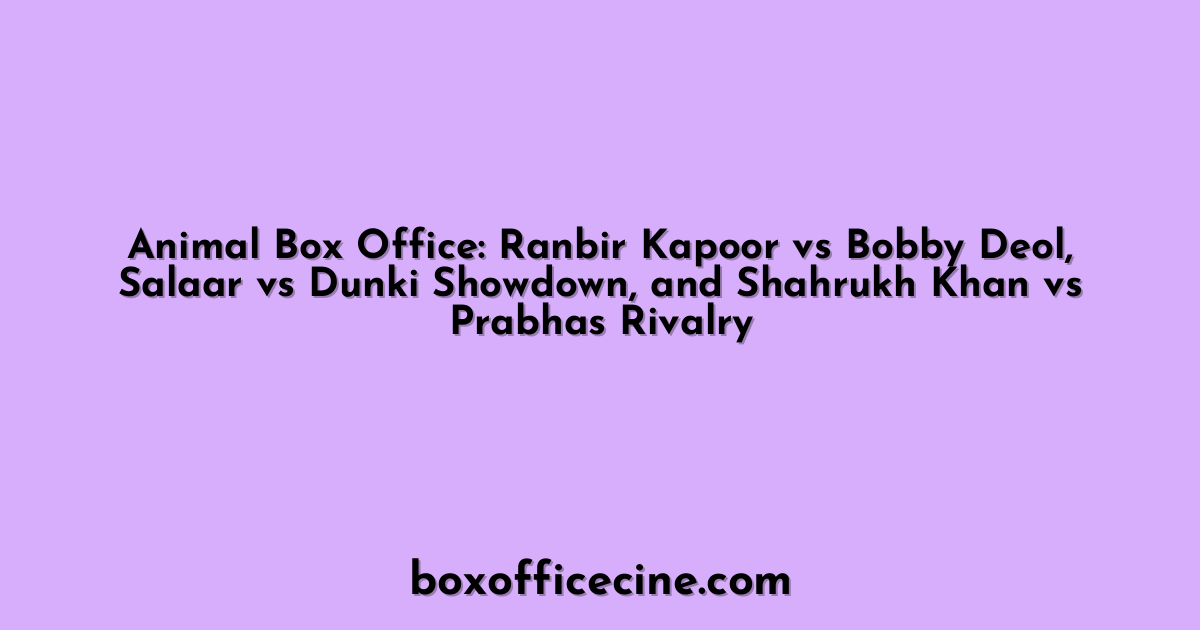 Animal Box Office: Ranbir Kapoor vs Bobby Deol, Salaar vs Dunki Showdown, and Shahrukh Khan vs Prabhas Rivalry