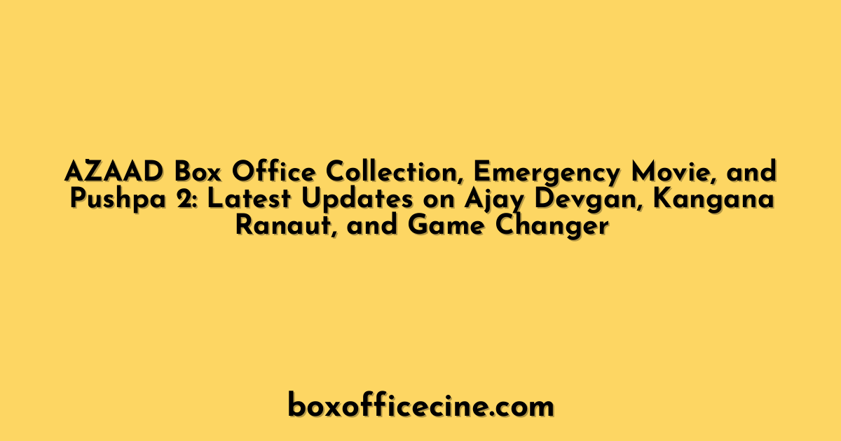 AZAAD Box Office Collection, Emergency Movie, and Pushpa 2: Latest Updates on Ajay Devgan, Kangana Ranaut, and Game Changer