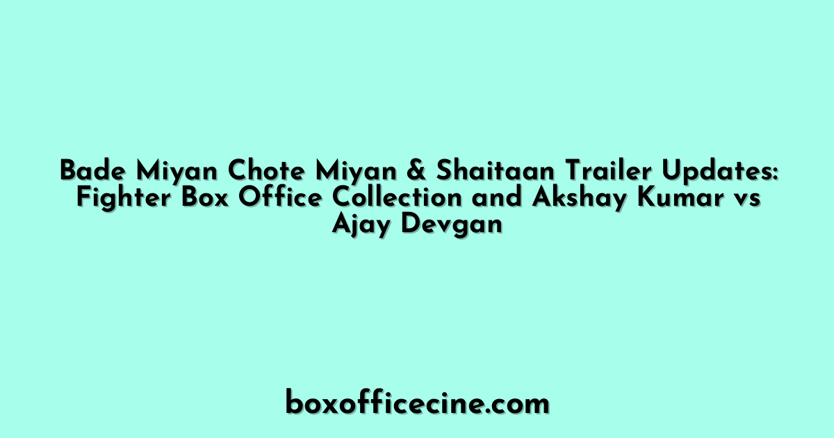 Bade Miyan Chote Miyan & Shaitaan Trailer Updates: Fighter Box Office Collection and Akshay Kumar vs Ajay Devgan