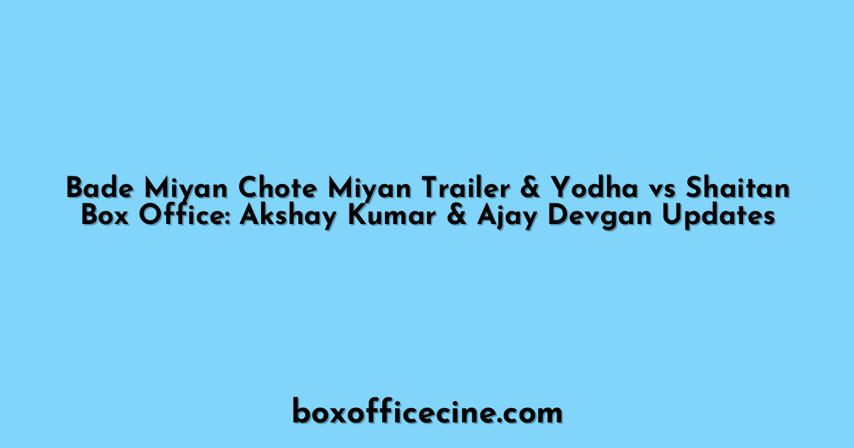 Bade Miyan Chote Miyan Trailer & Yodha vs Shaitan Box Office: Akshay Kumar & Ajay Devgan Updates