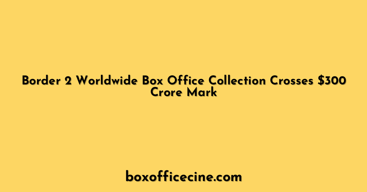 Border 2 Worldwide Box Office Collection Crosses $300 Crore Mark