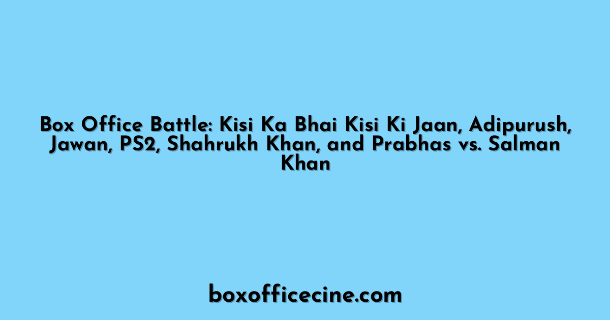 Box Office Battle: Kisi Ka Bhai Kisi Ki Jaan, Adipurush, Jawan, PS2, Shahrukh Khan, and Prabhas vs. Salman Khan
