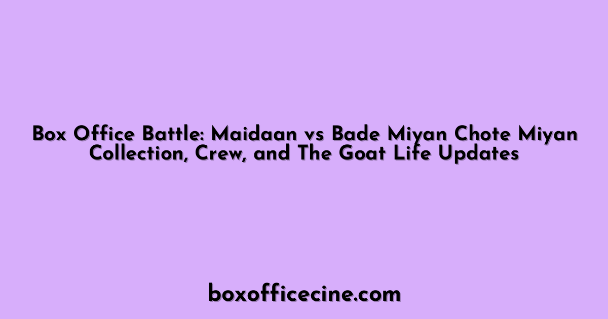 Box Office Battle: Maidaan vs Bade Miyan Chote Miyan Collection, Crew, and The Goat Life Updates