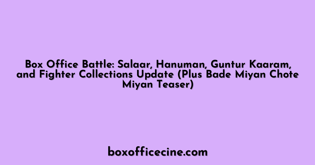 Box Office Battle: Salaar, Hanuman, Guntur Kaaram, and Fighter Collections Update (Plus Bade Miyan Chote Miyan Teaser)