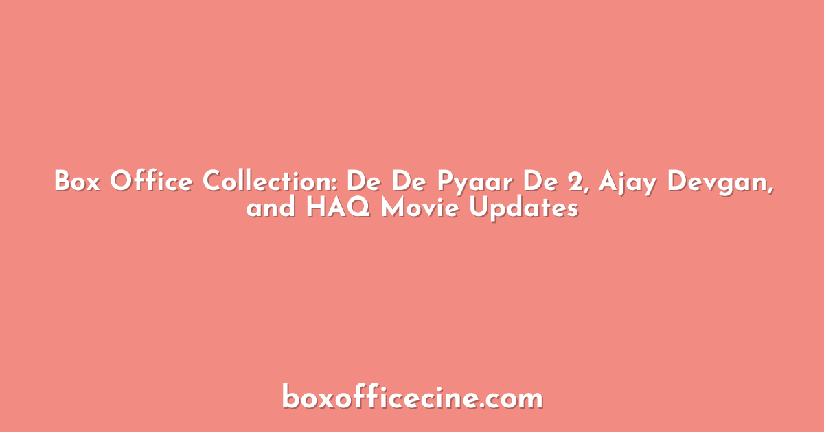 Box Office Collection: De De Pyaar De 2, Ajay Devgan, and HAQ Movie Updates
