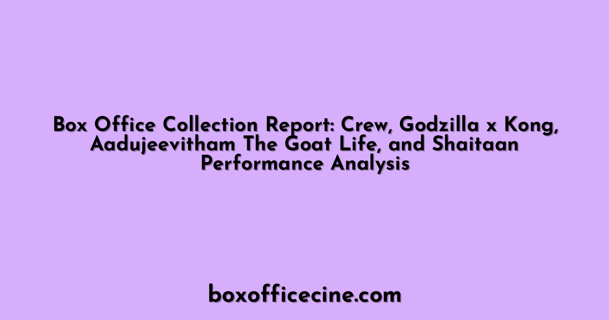 Box Office Collection Report: Crew, Godzilla x Kong, Aadujeevitham The Goat Life, and Shaitaan Performance Analysis
