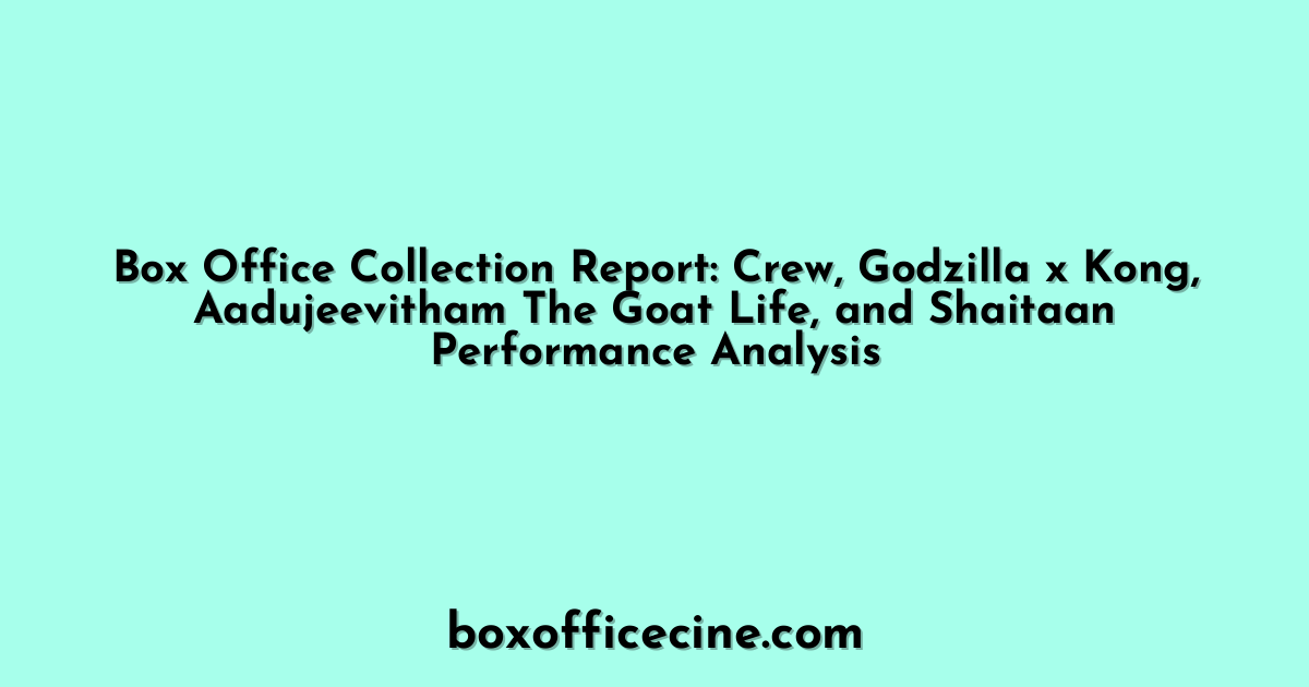 Box Office Collection Report: Crew, Godzilla x Kong, Aadujeevitham The Goat Life, and Shaitaan Performance Analysis
