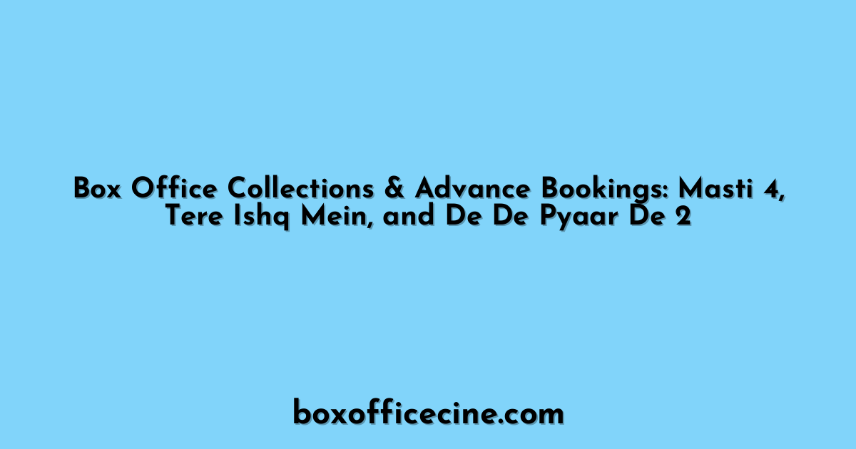 Box Office Collections & Advance Bookings: Masti 4, Tere Ishq Mein, and De De Pyaar De 2