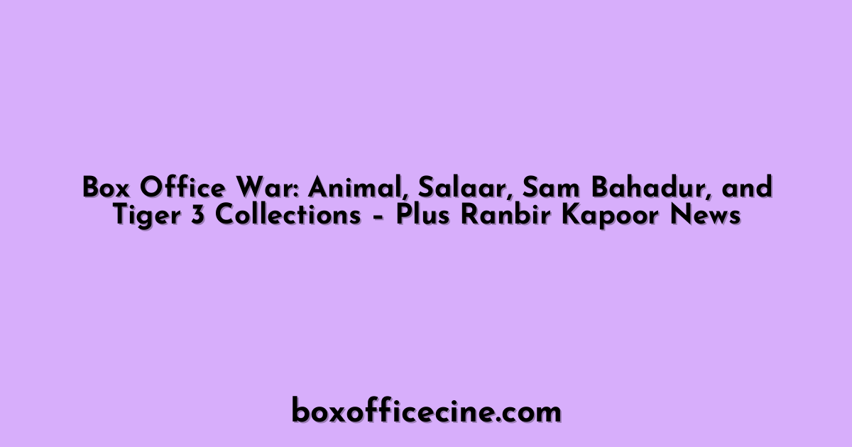 Box Office War: Animal, Salaar, Sam Bahadur, and Tiger 3 Collections – Plus Ranbir Kapoor News
