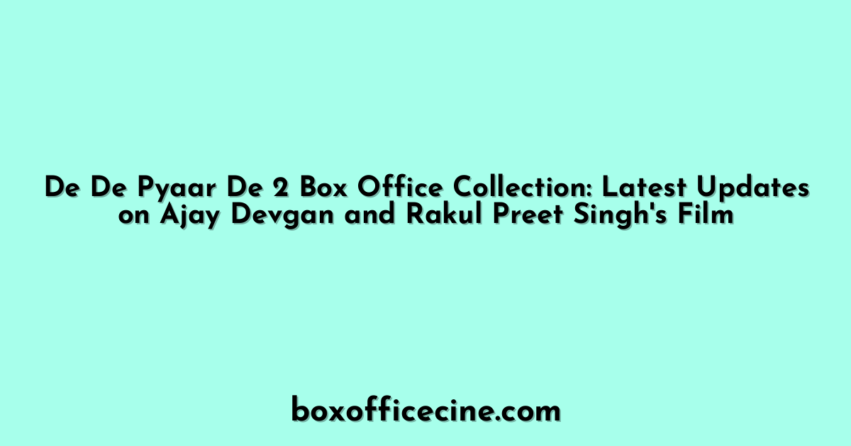 De De Pyaar De 2 Box Office Collection: Latest Updates on Ajay Devgan and Rakul Preet Singh's Film