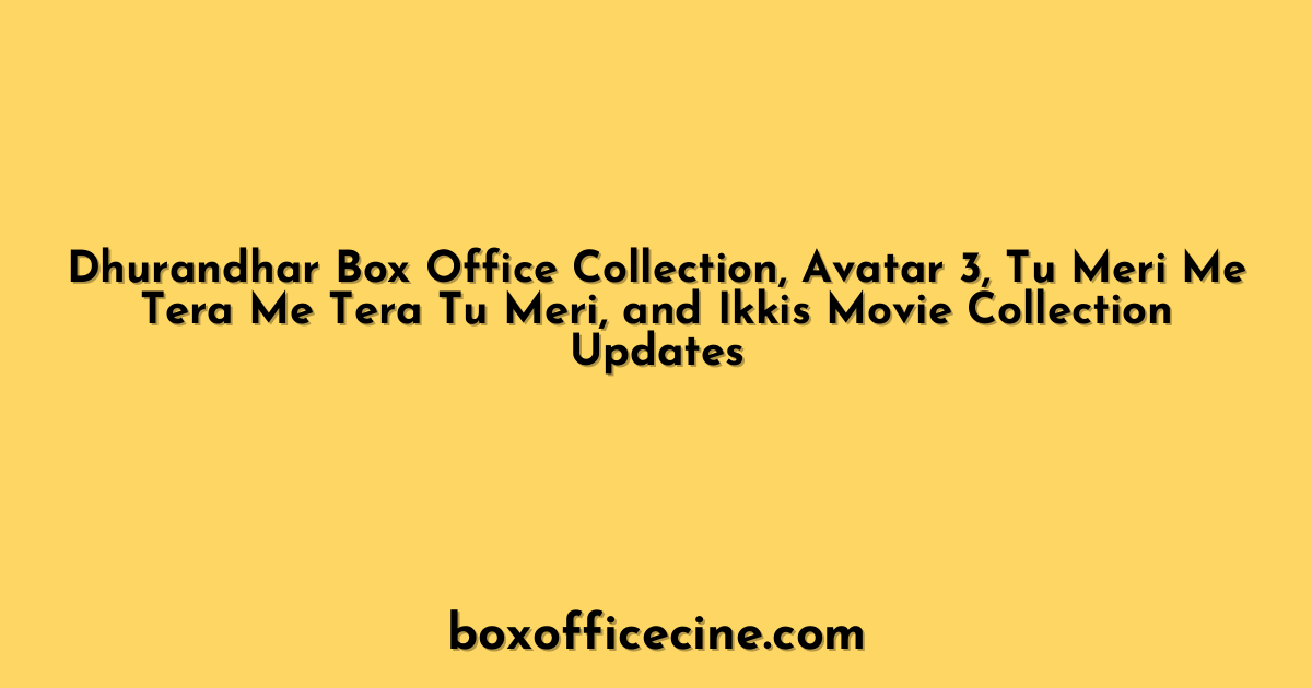 Dhurandhar Box Office Collection, Avatar 3, Tu Meri Me Tera Me Tera Tu Meri, and Ikkis Movie Collection Updates