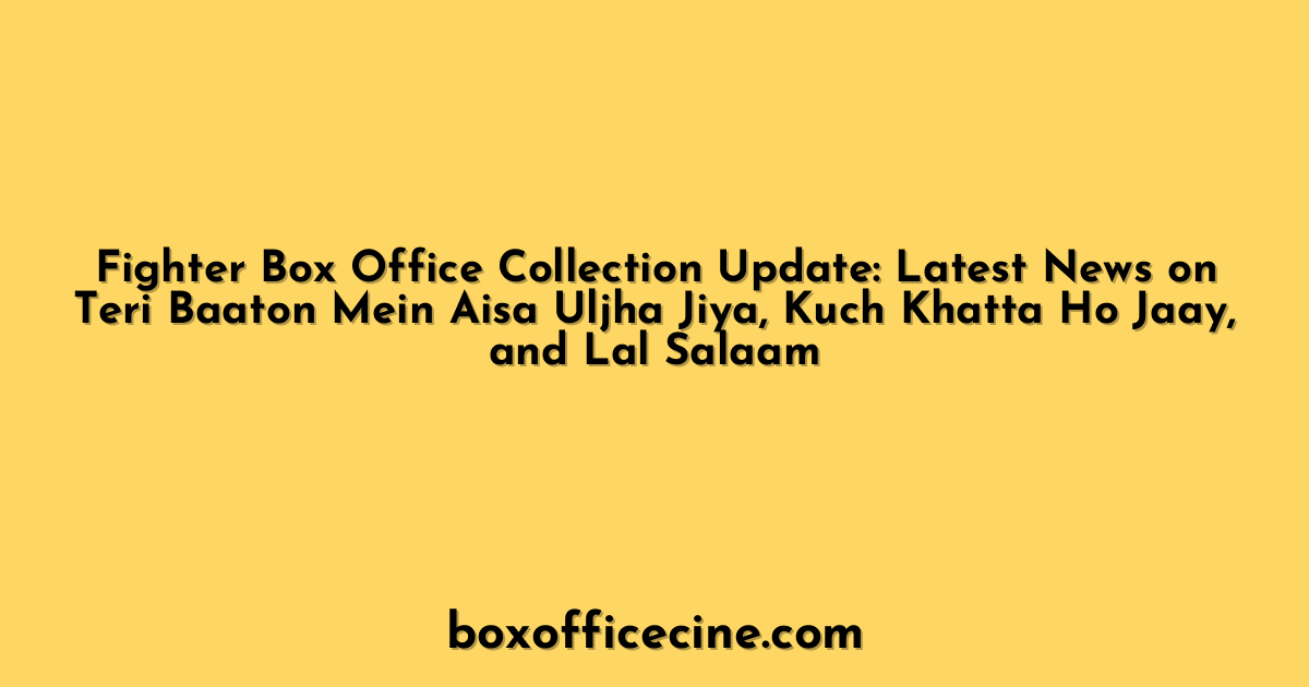 Fighter Box Office Collection Update: Latest News on Teri Baaton Mein Aisa Uljha Jiya, Kuch Khatta Ho Jaay, and Lal Salaam