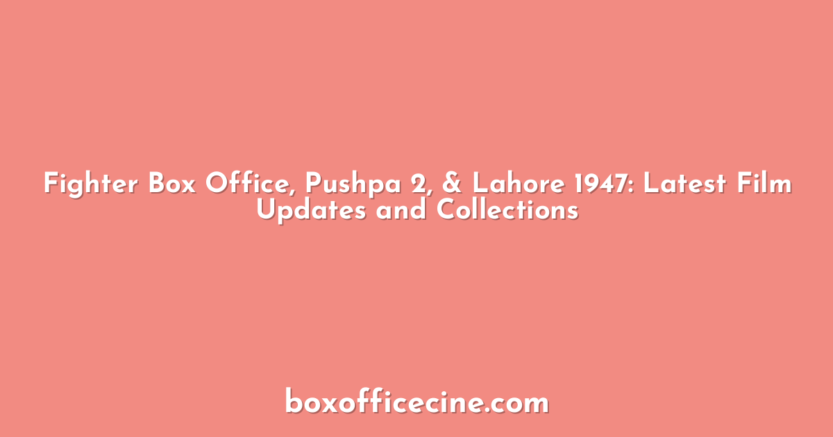 Fighter Box Office, Pushpa 2, & Lahore 1947: Latest Film Updates and Collections