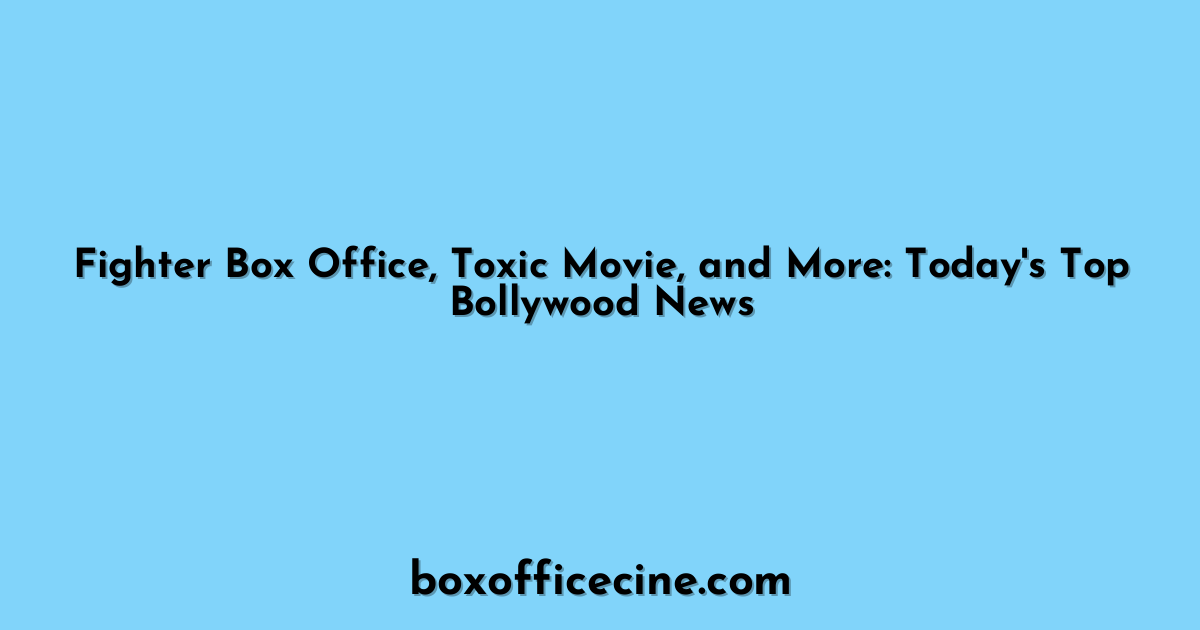 Fighter Box Office, Toxic Movie, and More: Today's Top Bollywood News