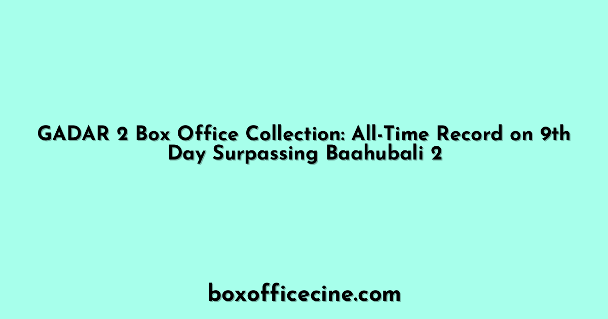 GADAR 2 Box Office Collection: All-Time Record on 9th Day Surpassing Baahubali 2