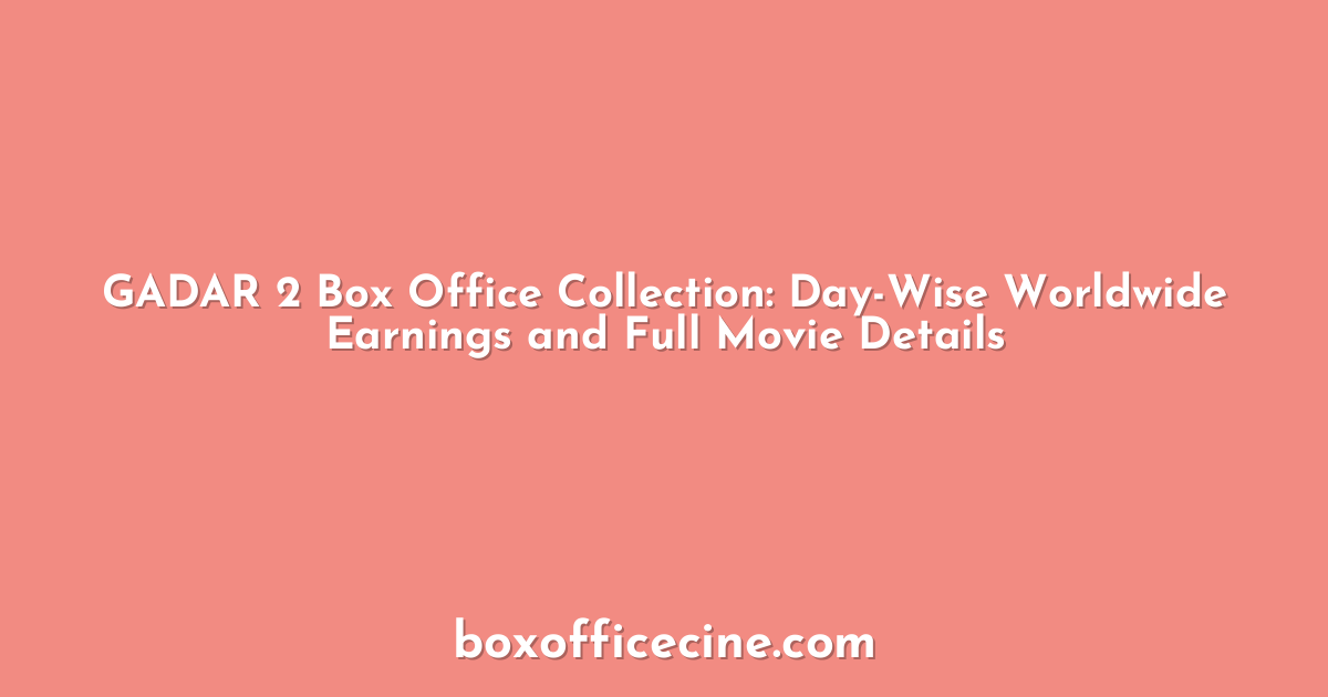 GADAR 2 Box Office Collection: Day-Wise Worldwide Earnings and Full Movie Details