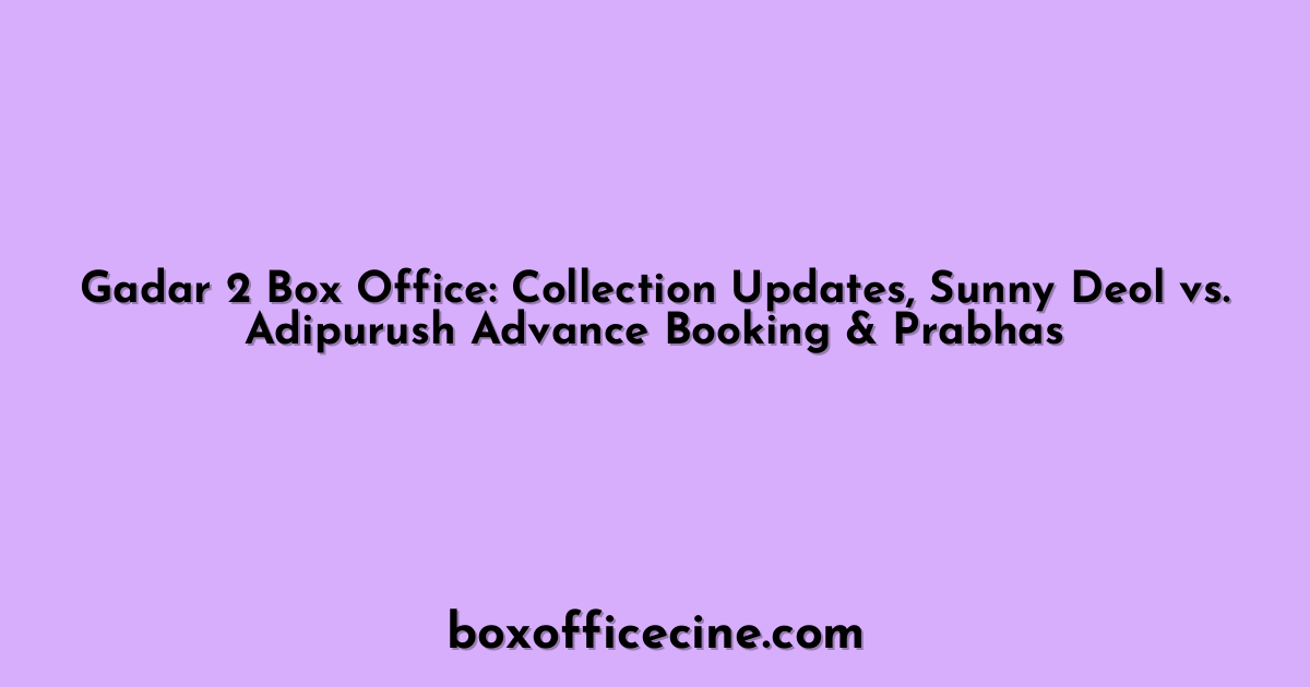 Gadar 2 Box Office: Collection Updates, Sunny Deol vs. Adipurush Advance Booking & Prabhas