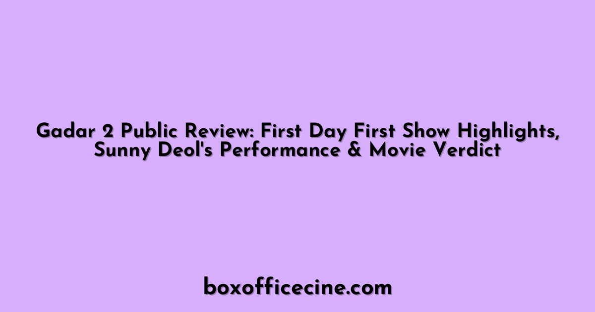 Gadar 2 Public Review: First Day First Show Highlights, Sunny Deol's Performance & Movie Verdict