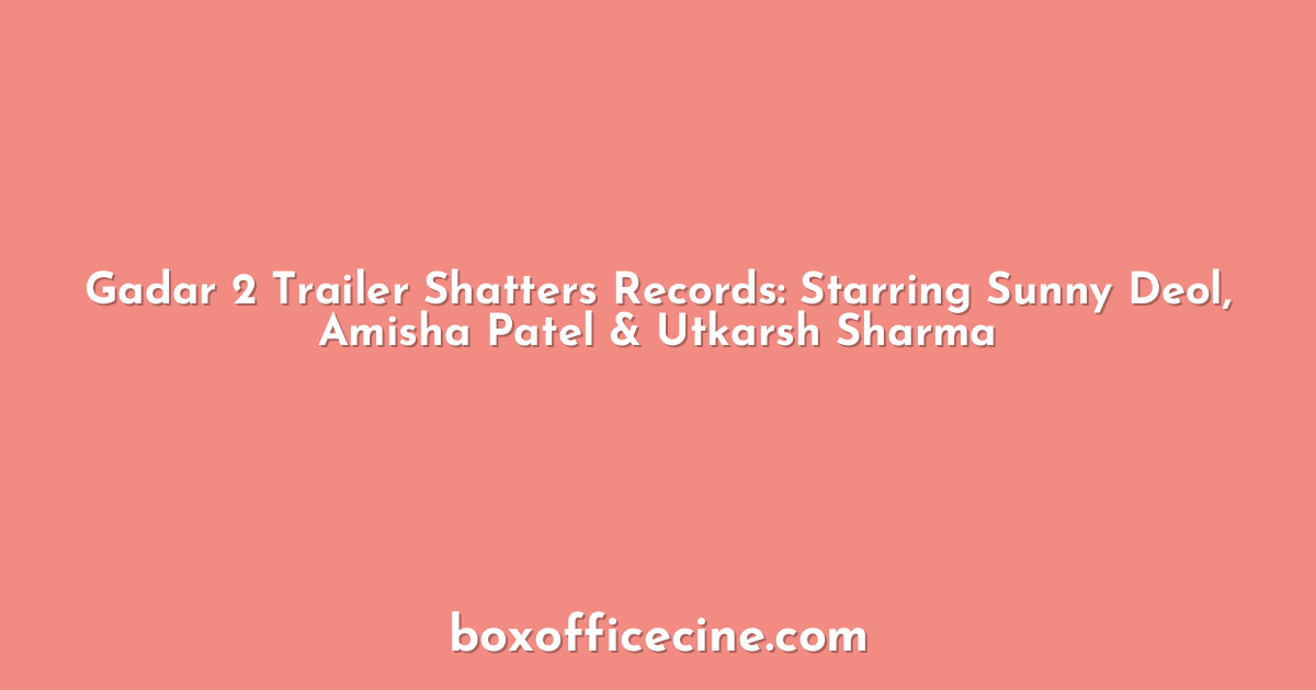 Gadar 2 Trailer Shatters Records: Starring Sunny Deol, Amisha Patel & Utkarsh Sharma