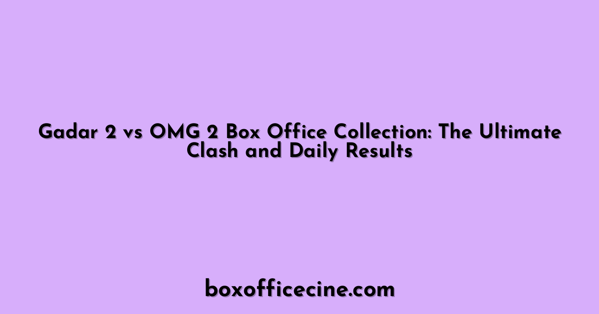 Gadar 2 vs OMG 2 Box Office Collection: The Ultimate Clash and Daily Results