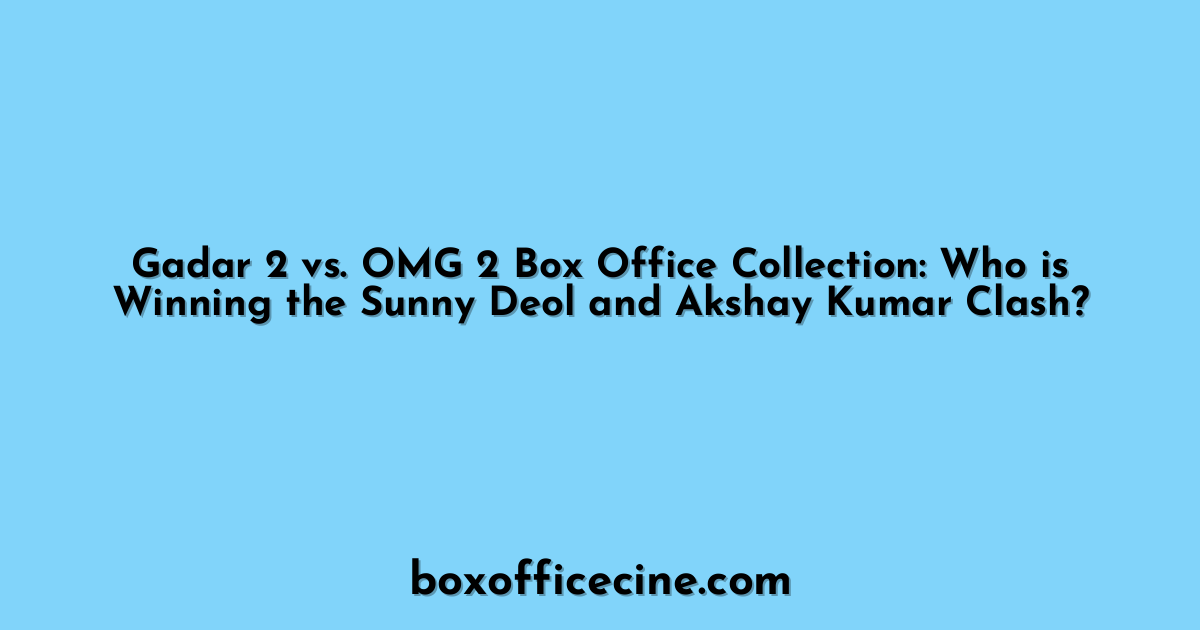 Gadar 2 vs. OMG 2 Box Office Collection: Who is Winning the Sunny Deol and Akshay Kumar Clash?