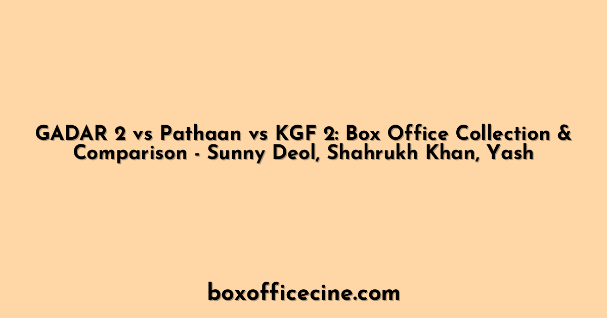 GADAR 2 vs Pathaan vs KGF 2: Box Office Collection & Comparison - Sunny Deol, Shahrukh Khan, Yash