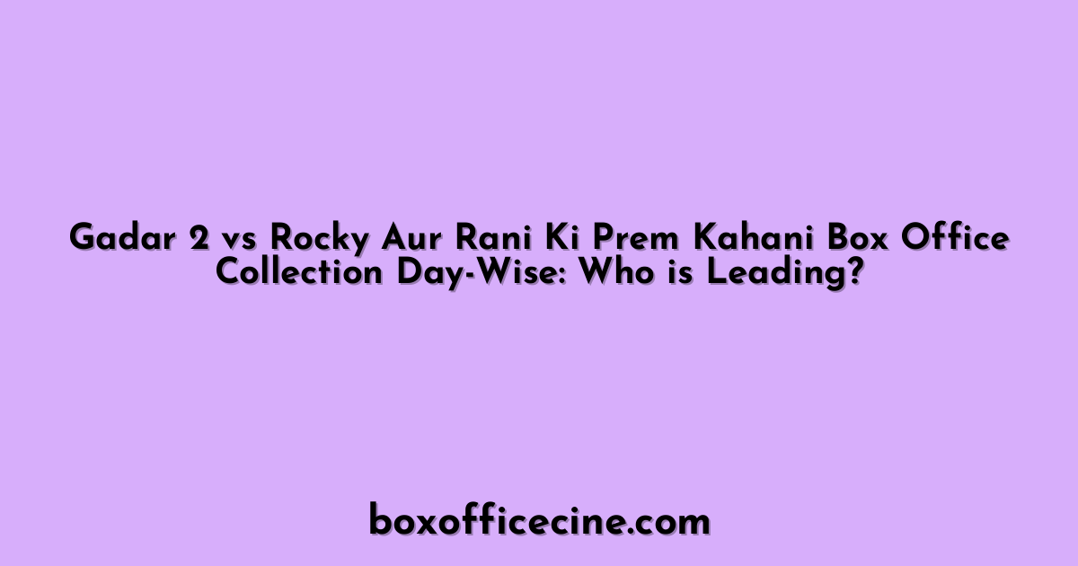 Gadar 2 vs Rocky Aur Rani Ki Prem Kahani Box Office Collection Day-Wise: Who is Leading?