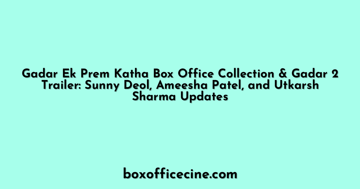 Gadar Ek Prem Katha Box Office Collection & Gadar 2 Trailer: Sunny Deol, Ameesha Patel, and Utkarsh Sharma Updates