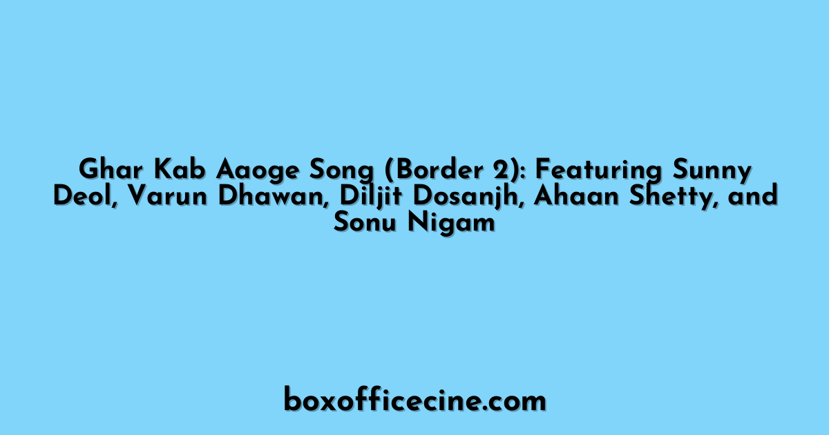 Ghar Kab Aaoge Song (Border 2): Featuring Sunny Deol, Varun Dhawan, Diljit Dosanjh, Ahaan Shetty, and Sonu Nigam