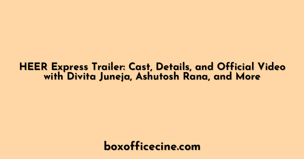HEER Express Trailer: Cast, Details, and Official Video with Divita Juneja, Ashutosh Rana, and More