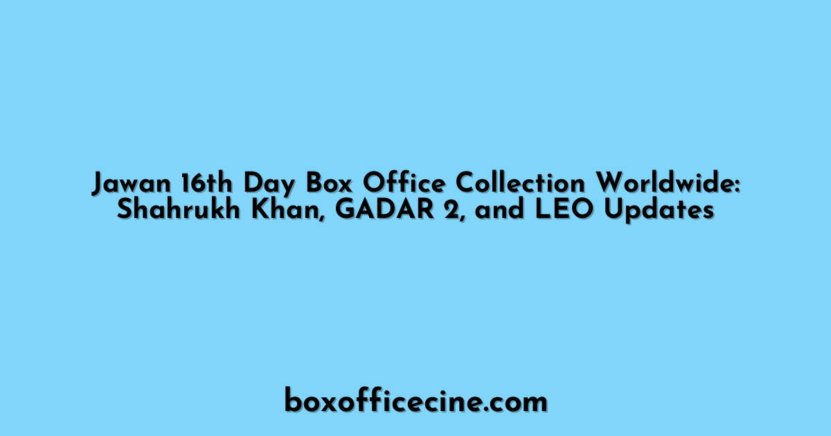 Jawan 16th Day Box Office Collection Worldwide: Shahrukh Khan, GADAR 2, and LEO Updates
