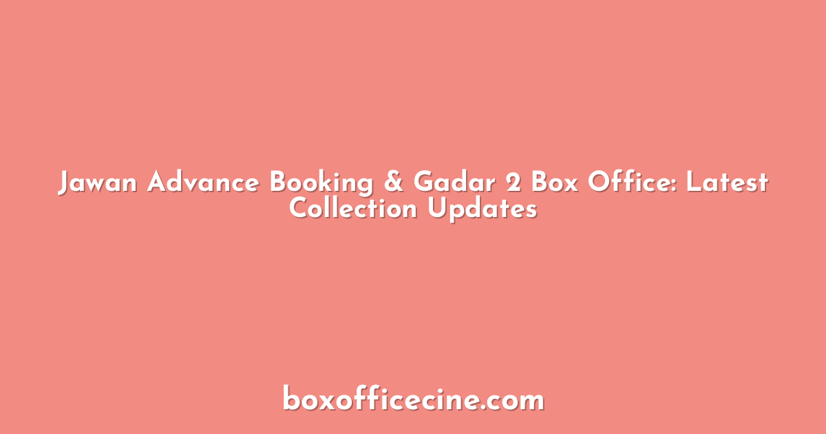 Jawan Advance Booking & Gadar 2 Box Office: Latest Collection Updates