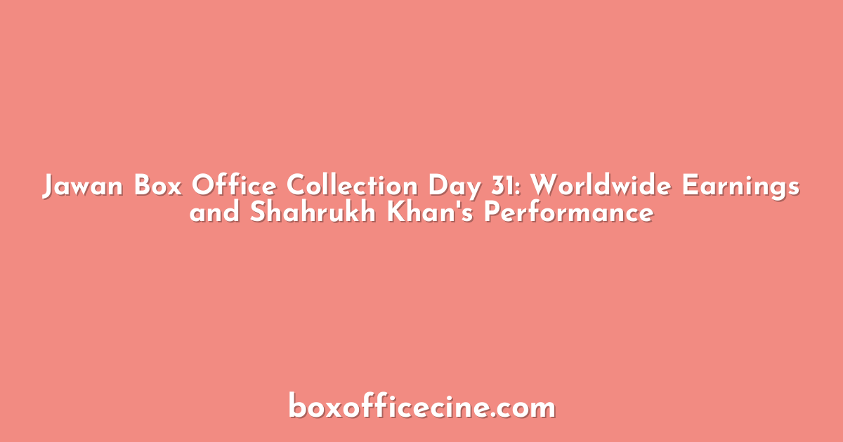 Jawan Box Office Collection Day 31: Worldwide Earnings and Shahrukh Khan's Performance