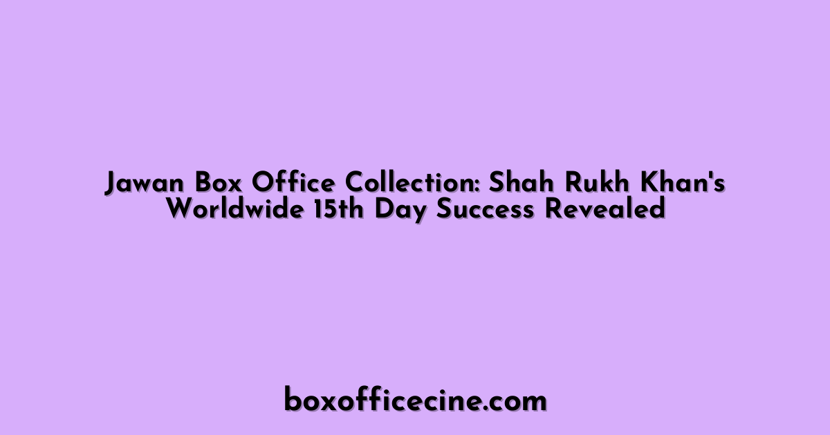 Jawan Box Office Collection: Shah Rukh Khan's Worldwide 15th Day Success Revealed