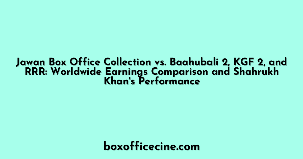 Jawan Box Office Collection vs. Baahubali 2, KGF 2, and RRR: Worldwide Earnings Comparison and Shahrukh Khan's Performance