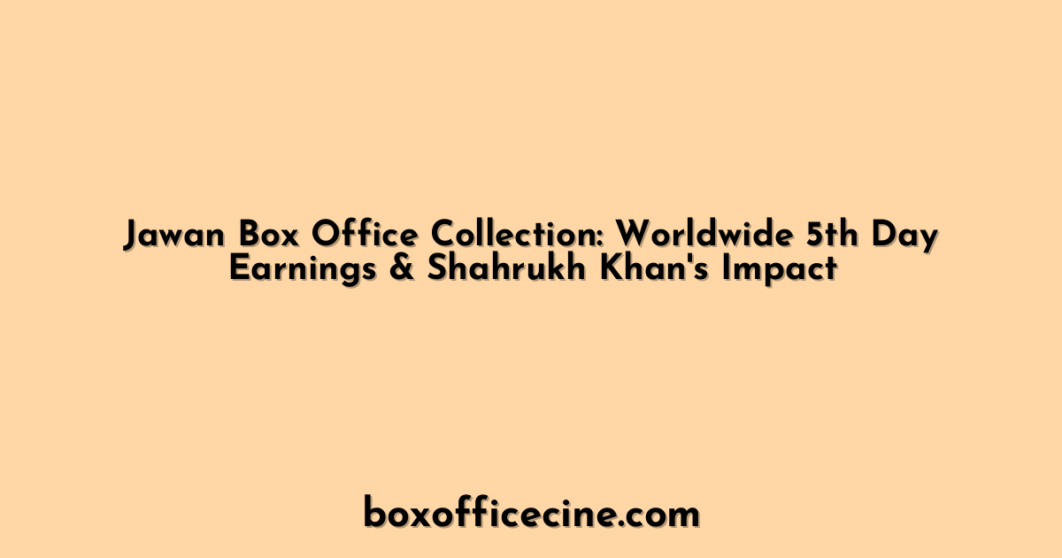 Jawan Box Office Collection: Worldwide 5th Day Earnings & Shahrukh Khan's Impact