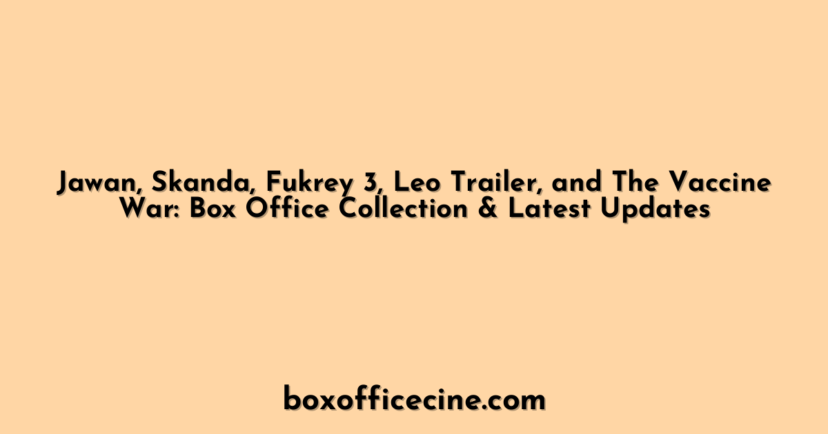 Jawan, Skanda, Fukrey 3, Leo Trailer, and The Vaccine War: Box Office Collection & Latest Updates
