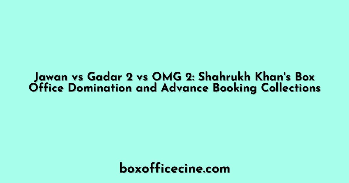 Jawan vs Gadar 2 vs OMG 2: Shahrukh Khan's Box Office Domination and Advance Booking Collections